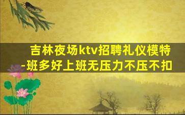 吉林夜场ktv招聘礼仪模特-班多好上班无压力不压不扣