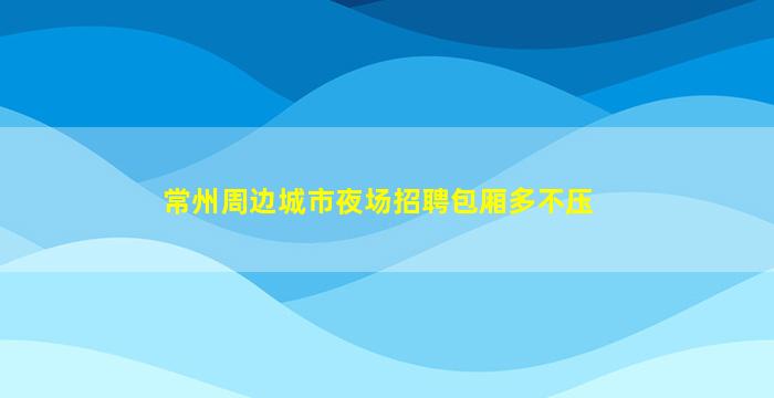 常州周边城市夜场招聘包厢多不压